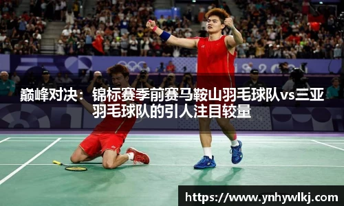 巅峰对决：锦标赛季前赛马鞍山羽毛球队vs三亚羽毛球队的引人注目较量