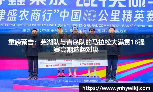重磅预告：芜湖队与青岛队的马拉松大满贯16强赛高潮迭起对决