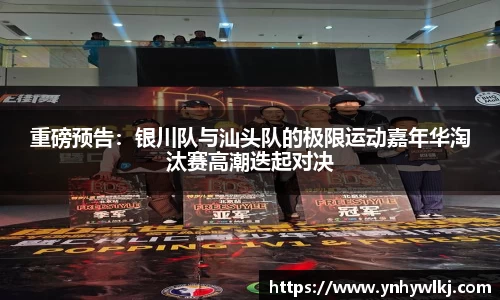 重磅预告：银川队与汕头队的极限运动嘉年华淘汰赛高潮迭起对决