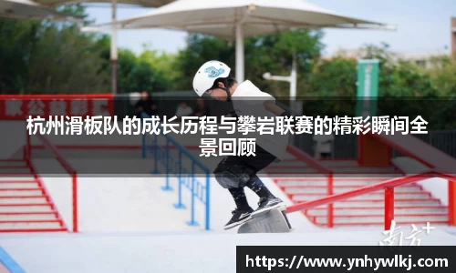 杭州滑板队的成长历程与攀岩联赛的精彩瞬间全景回顾