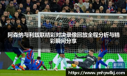 阿森纳与利兹联精彩对决录像回放全程分析与精彩瞬间分享